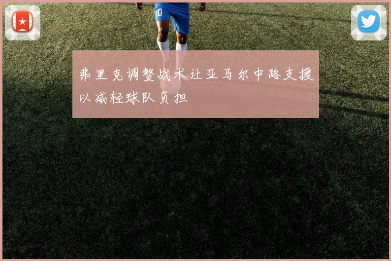 弗里克调整战术让亚马尔中路支援以减轻球队负担