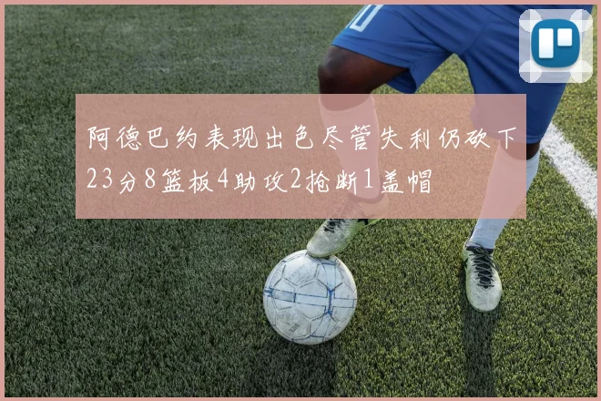 阿德巴约表现出色尽管失利仍砍下23分8篮板4助攻2抢断1盖帽