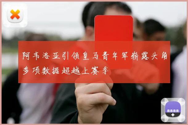 阿韦洛亚引领皇马青年军崭露头角多项数据超越上赛季