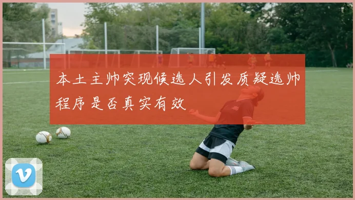 本土主帅突现候选人引发质疑选帅程序是否真实有效
