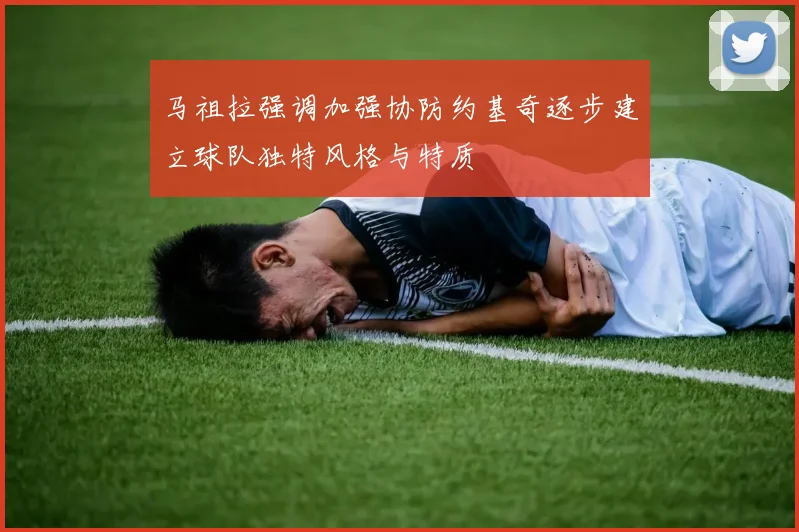 马祖拉强调加强协防约基奇逐步建立球队独特风格与特质