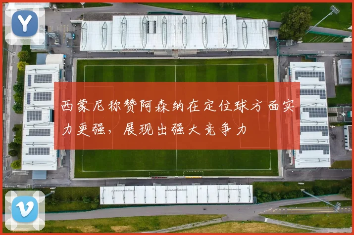 西蒙尼称赞阿森纳在定位球方面实力更强，展现出强大竞争力