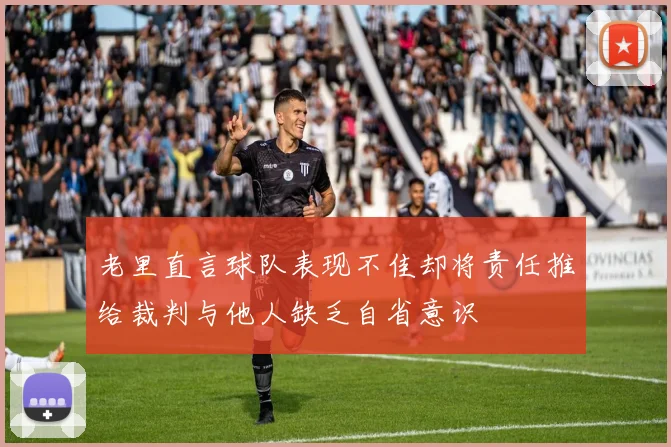 老里直言球队表现不佳却将责任推给裁判与他人缺乏自省意识