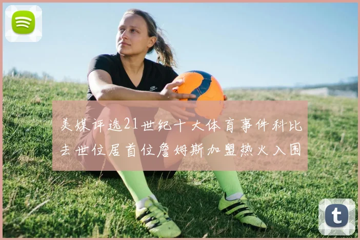 美媒评选21世纪十大体育事件科比去世位居首位詹姆斯加盟热火入围