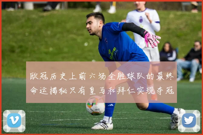 欧冠历史上前六场全胜球队的最终命运揭秘只有皇马和拜仁实现夺冠梦想