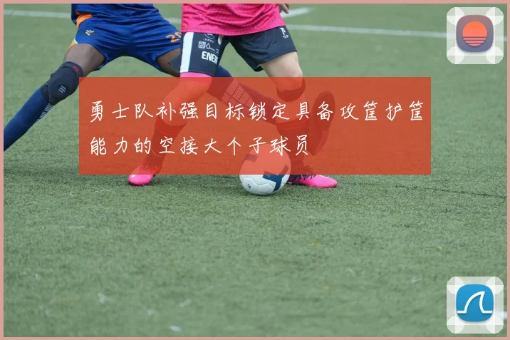 勇士队补强目标锁定具备攻筐护筐能力的空接大个子球员