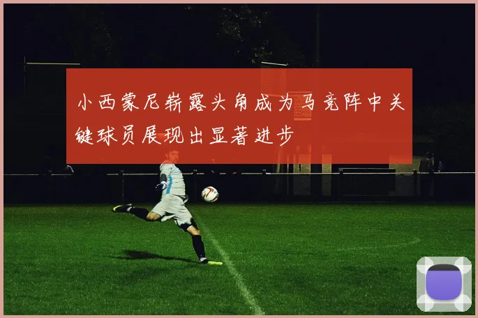 小西蒙尼崭露头角成为马竞阵中关键球员展现出显著进步