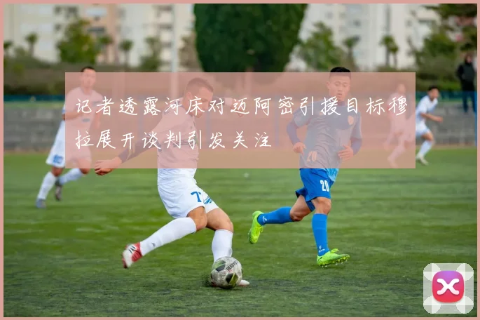 记者透露河床对迈阿密引援目标穆拉展开谈判引发关注