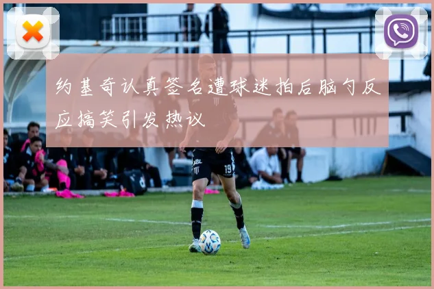 约基奇认真签名遭球迷拍后脑勺反应搞笑引发热议