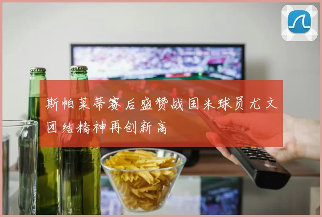 斯帕莱蒂赛后盛赞战国米球员尤文团结精神再创新高