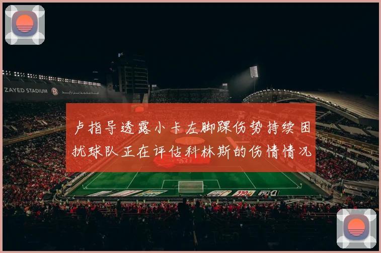 卢指导透露小卡左脚踝伤势持续困扰球队正在评估科林斯的伤情情况