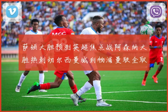 萨顿大胆预测英超焦点战阿森纳大胜热刺切尔西曼城利物浦曼联全取三分