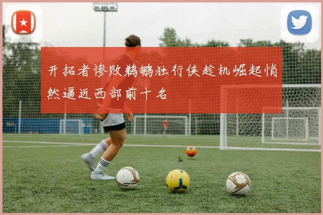 开拓者惨败鹈鹕独行侠趁机崛起悄然逼近西部前十名
