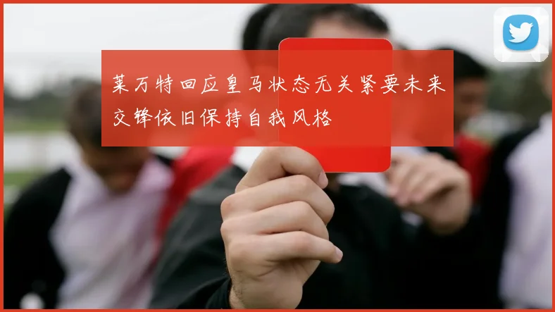 莱万特回应皇马状态无关紧要未来交锋依旧保持自我风格