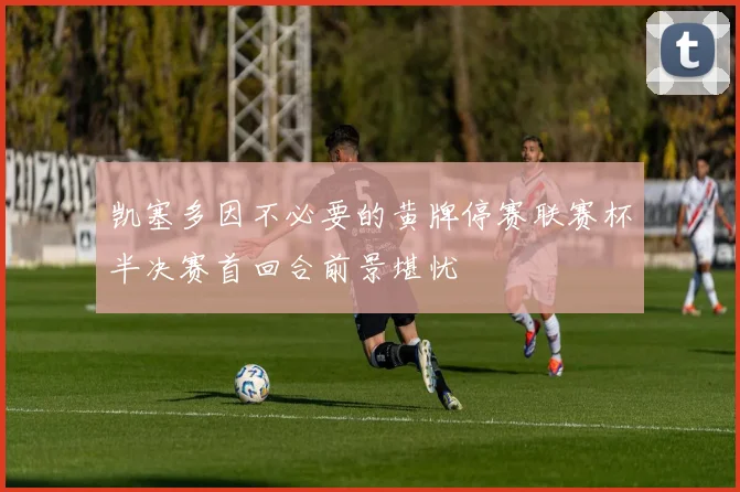 凯塞多因不必要的黄牌停赛联赛杯半决赛首回合前景堪忧