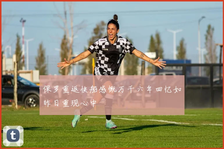 保罗重返快船感慨万千六年回忆如昨日重现心中