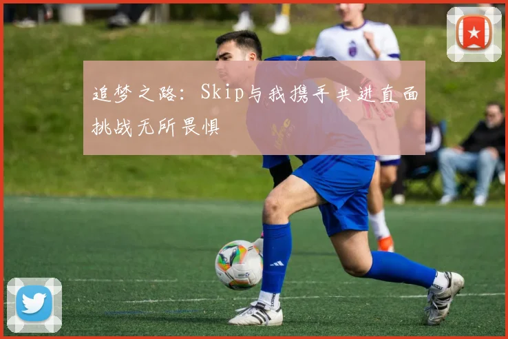 追梦之路：Skip与我携手共进直面挑战无所畏惧
