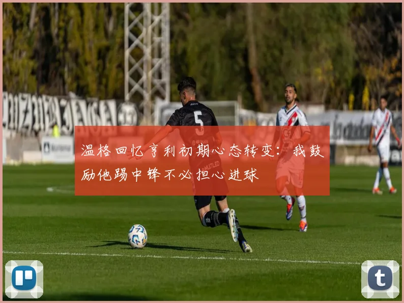 温格回忆亨利初期心态转变：我鼓励他踢中锋不必担心进球