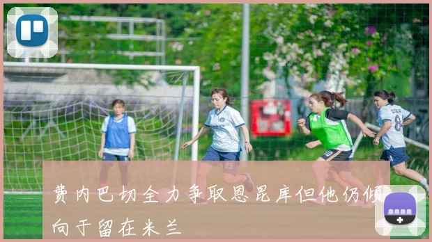 费内巴切全力争取恩昆库但他仍倾向于留在米兰