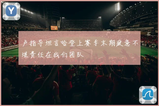 卢指导坦言哈登上赛季末期疲惫不堪责任在我们团队