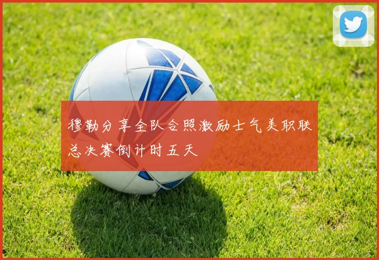 穆勒分享全队合照激励士气美职联总决赛倒计时五天