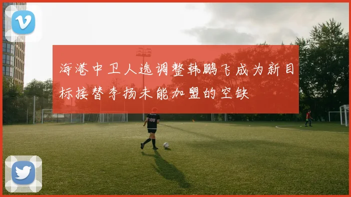 海港中卫人选调整韩鹏飞成为新目标接替李扬未能加盟的空缺