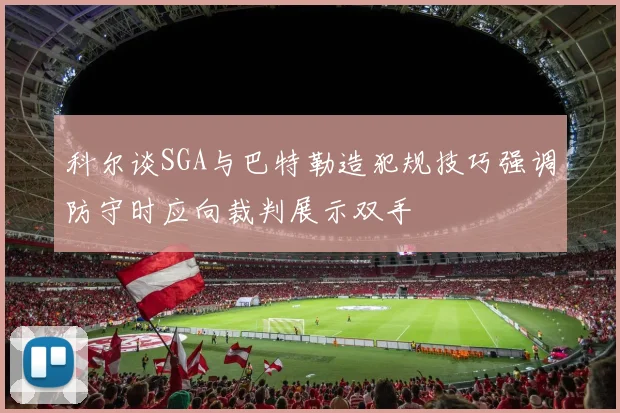 科尔谈SGA与巴特勒造犯规技巧强调防守时应向裁判展示双手