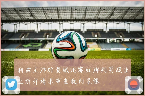 利兹主帅对曼城比赛红牌判罚提出上诉并请求审查裁判录像