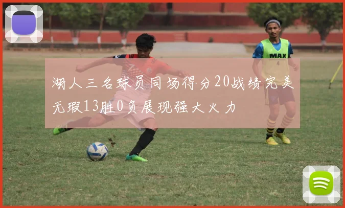 湖人三名球员同场得分20战绩完美无瑕13胜0负展现强大火力