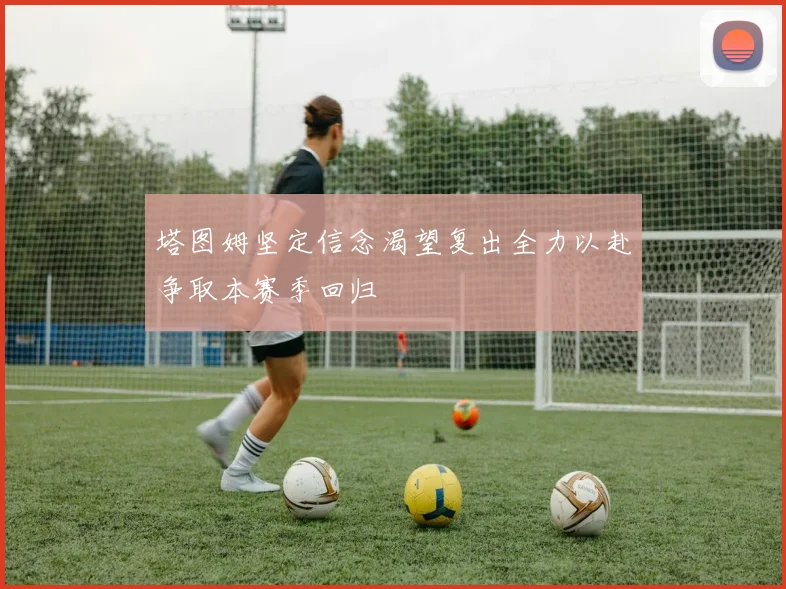 塔图姆坚定信念渴望复出全力以赴争取本赛季回归