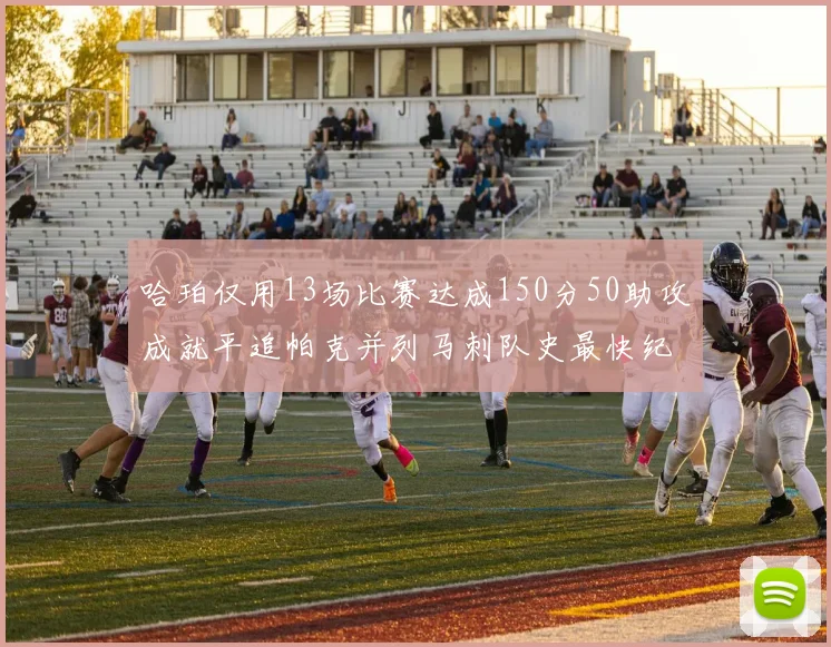 哈珀仅用13场比赛达成150分50助攻成就平追帕克并列马刺队史最快纪录