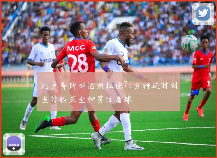 比卢普斯回忆利拉德71分神迹时刻当时我正全神贯注看球