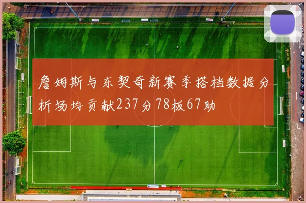 詹姆斯与东契奇新赛季搭档数据分析场均贡献237分78板67助