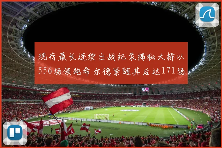 现存最长连续出战纪录揭秘大桥以556场领跑希尔德紧随其后达171场