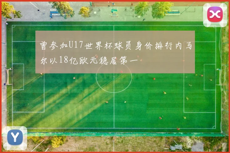 曾参加U17世界杯球员身价排行内马尔以18亿欧元稳居第一