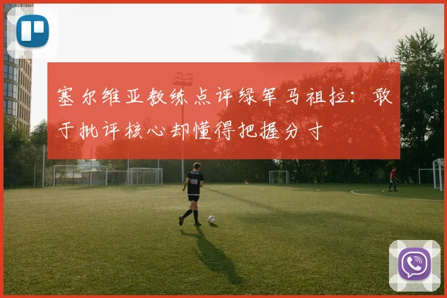 塞尔维亚教练点评绿军马祖拉：敢于批评核心却懂得把握分寸