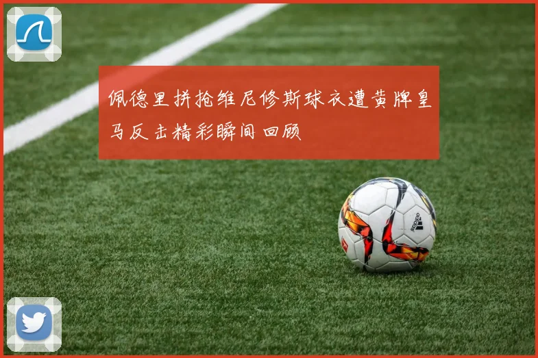 佩德里拼抢维尼修斯球衣遭黄牌皇马反击精彩瞬间回顾